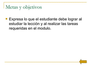 Metas y objetivos Expresa lo que el estudiante debe lograr al estudiar la lección y al realizar las tareas requeridas en el modulo. 