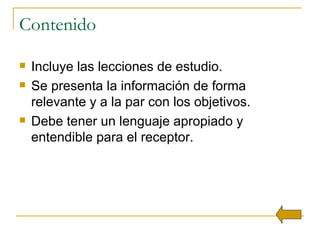 Contenido Incluye las lecciones de estudio. Se presenta la información de forma relevante y a la par con los objetivos. Debe tener un lenguaje apropiado y entendible para el receptor. 
