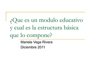 ¿Que es un modulo educativo y cual es la estructura básica que lo compone? Mariela Vega Rivera Diciembre 2011 