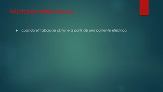 Motores eléctricos
 cuando el trabajo se obtiene a partir de una corriente eléctrica
 