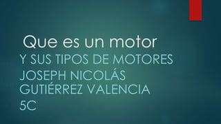 Que es un motor
Y SUS TIPOS DE MOTORES
JOSEPH NICOLÁS
GUTIÉRREZ VALENCIA
5C
 