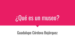 ¿Qué es un museo?
Guadalupe Córdova Bojórquez
 