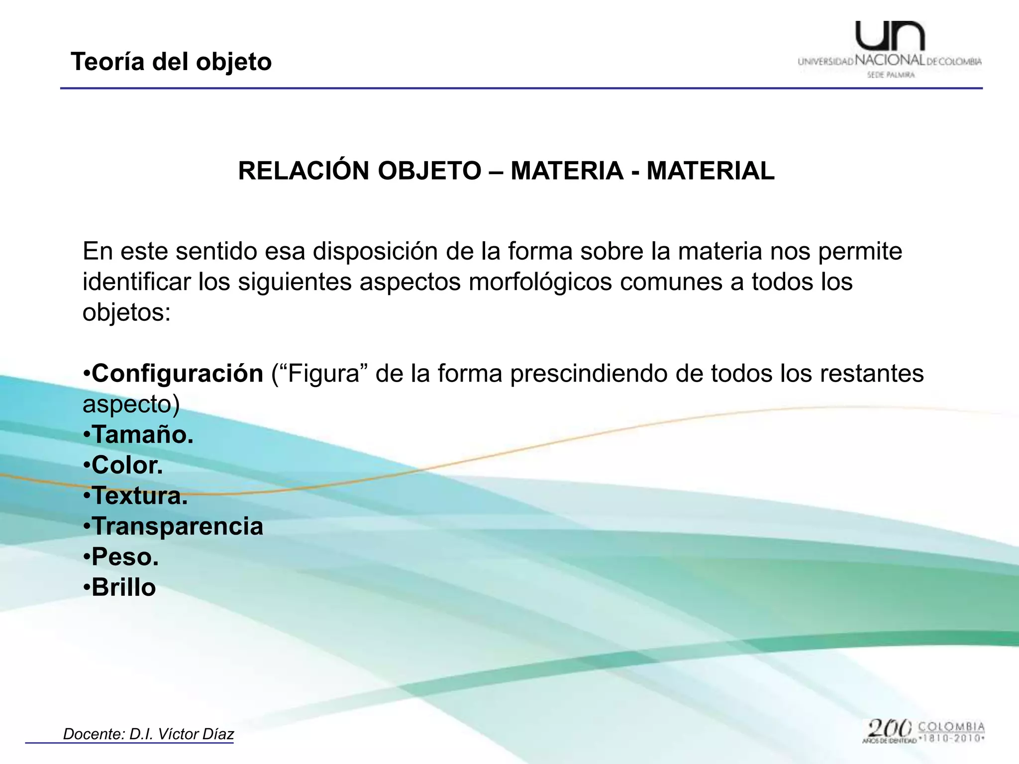 RELACIÓN OBJETO – MATERIA - MATERIALEn este sentido esa disposición de la forma sobre la materia nos permite identificar los siguientes aspectos morfológicos comunes a todos los objetos:Configuración (“Figura” de la forma prescindiendo de todos los restantes aspecto)
