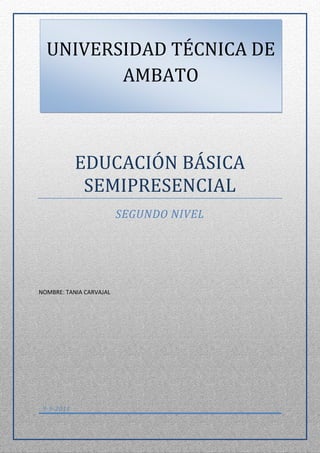 UNIVERSIDAD TÉCNICA DE
         AMBATO



            EDUCACIÓN BÁSICA
             SEMIPRESENCIAL
                         SEGUNDO NIVEL




NOMBRE: TANIA CARVAJAL




 9-9-2011
 