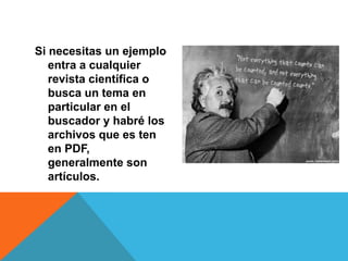 Si necesitas un ejemplo
   entra a cualquier
   revista científica o
   busca un tema en
   particular en el
   buscador y habré los
   archivos que es ten
   en PDF,
   generalmente son
   artículos.
 