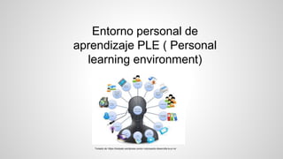 Entorno personal de
aprendizaje PLE ( Personal
learning environment)
Tomado de: https://ticelpalo.wordpress.com/p-l-e/proyecto-desarrolla-tu-p-l-e/
 
