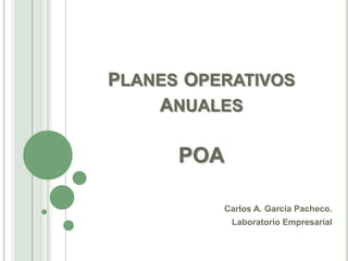 PLANES OPERATIVOS
    ANUALES

      POA

          Carlos A. García Pacheco.
            Laboratorio Empresarial
 