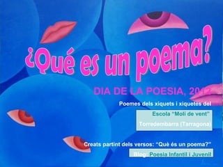 DIA DE LA POESIA, 2012
            Poemes dels xiquets i xiquetes del
                        Escola “Molí de vent”
                   Torredembarra (Tarragona)


Creats partint dels versos: “Què és un poema?”
                 Blog: Poesia Infantil i Juvenil
 