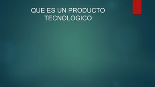 QUE ES UN PRODUCTO
TECNOLOGICO
 