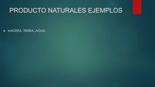 PRODUCTO NATURALES EJEMPLOS
 MADERA, TIERRA, AGUA,
 