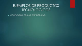 EJEMPLOS DE PRODUCTOS
TECNOLOGICOS
 COMPUTADOR, CELULAR, TELEVISOR, IPAD.
 