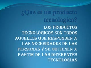 ¿Que es un producto tecnologico? Los productos tecnológicos son todos aquellos que responden a las necesidades de las personas y se obtienen a partir de las diferentes tecnologías 