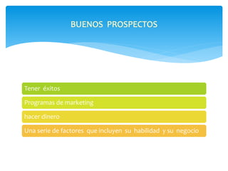 Tener éxitos 
BUENOS PROSPECTOS 
Programas de marketing 
hacer dinero 
Una serie de factores que incluyen su habilidad y su negocio 
 