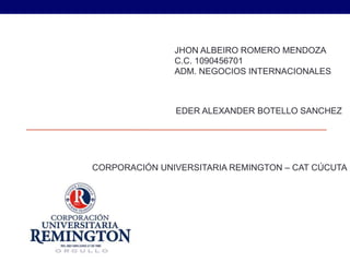 CORPORACIÓN UNIVERSITARIA REMINGTON – CAT CÚCUTA
JHON ALBEIRO ROMERO MENDOZA
C.C. 1090456701
ADM. NEGOCIOS INTERNACIONALES
EDER ALEXANDER BOTELLO SANCHEZ
 