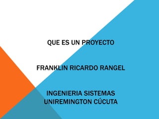 QUE ES UN PROYECTO
FRANKLIN RICARDO RANGEL
INGENIERIA SISTEMAS
UNIREMINGTON CÚCUTA
 