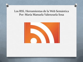Los RSS, Herramíentas de la Web Semántica
    Por: María Manuela Valenzuela Sosa
 