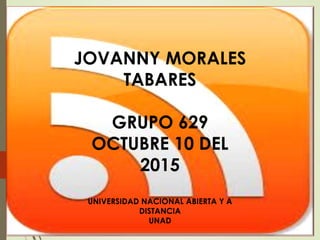 JOVANNY MORALES
TABARES
GRUPO 629
OCTUBRE 10 DEL
2015
UNIVERSIDAD NACIONAL ABIERTA Y A
DISTANCIA
UNAD
 