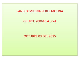 SANDRA MILENA PEREZ MOLINA
GRUPO: 200610 A_224
OCTUBRE 03 DEL 2015
 