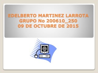 EDELBERTO MARTINEZ LARROTA
GRUPO No 200610_250
09 DE OCTUBRE DE 2015
 