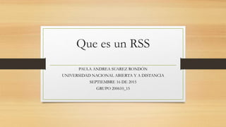 Que es un RSS
PAULA ANDREA SUAREZ RONDÓN
UNIVERSIDAD NACIONAL ABIERTA Y A DISTANCIA
SEPTIEMBRE 16 DE 2015
GRUPO 200610_15
 