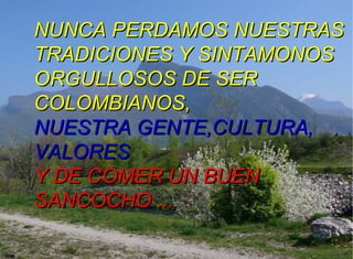 NUNCA PERDAMOS NUESTRAS
TRADICIONES Y SINTAMONOS
ORGULLOSOS DE SER
COLOMBIANOS,
NUESTRA GENTE,CULTURA,
VALORES
Y DE COMER UN BUEN
SANCOCHO ...
 