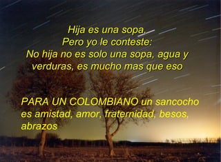 Hija es una sopa.
         Pero yo le conteste:
 No hija no es solo una sopa, agua y
  verduras, es mucho mas que eso


PARA UN COLOMBIANO un sancocho
es amistad, amor, fraternidad, besos,
abrazos
 