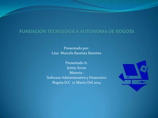Presentado por:
Lina Marcela Bautista Ramírez
Presentado A:
Jenny Arcos
Materia :
Software Administrativo y Financiero
Bogota D.C 17 Marzo Del 2014
 