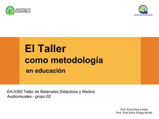 El Taller
         como metodología
          en educación


EA-0350 Taller de Materiales Didácticos y Medios
Audiovisuales - grupo 02


                                                      Prof. Karol Ríos Cortés
                                                   Prof. Enid Sofía Zúñiga Murillo
 