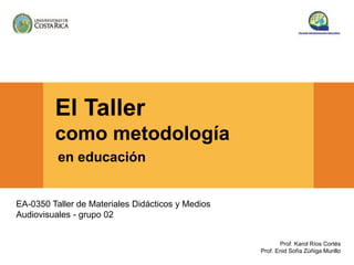 EA-0350 Taller de Materiales Didácticos y Medios
Audiovisuales - grupo 02
Prof. Karol Ríos Cortés
Prof. Enid Sofía Zúñiga Murillo
El Taller
como metodología
en educación
 