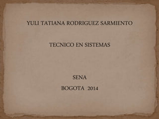 YULI TATIANA RODRIGUEZ SARMIENTO 
TECNICO EN SISTEMAS 
SENA 
BOGOTA 2014 
 