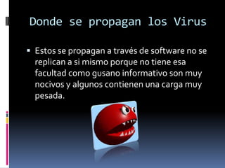 Donde se propagan los VirusEstos se propagan a través de software no se replican a si mismo porque no tiene esa facultad como gusano informativo son muy nocivos y algunos contienen una carga muy pesada.