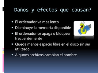 Daños y efectos que causan?El ordenador va mas lentoDisminuye la memoria disponibleEl ordenador se apaga o bloquea frecuentementeQueda menos espacio libre en el disco sin ser utilizadoAlgunos archivos cambian el nombre 
