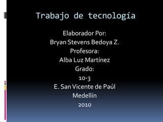 Trabajo de tecnología Elaborador Por: Bryan Stevens Bedoya Z. Profesora: Alba Luz Martínez Grado: 10-3 E. San Vicente de Paúl Medellín  2010 