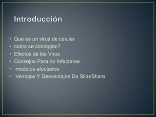 •
•
•
•
•
•

Que es un virus de celular
como se contagian?
Efectos de los Virus
Consejos Para no Infectarse
modelos afectados
Ventajas Y Desventajas De SlideShare

 