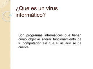 ¿Que es un virus 
informático? 
Son programas informáticos que tienen 
como objetivo alterar funcionamiento de 
tu computador, sin que el usuario se de 
cuenta. 
 