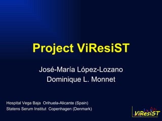 Project ViResiST José-María López-Lozano Dominique L. Monnet Hospital Vega Baja   Orihuela-Alicante (Spain) Statens Serum Institut   Copenhagen (Denmark) 