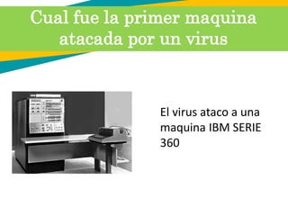 Cual fue la primer maquina
atacada por un virus
El virus ataco a una
maquina IBM SERIE
360
 