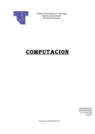 Instituto Universitario de Tecnología
Antonio José de Sucre
Extensión-Porlamar

computacion

INTEGRANTE:
Bello Mariangela
C.I: 24.105.649
COD 71
Porlamar, 10 de febrero 2014

 