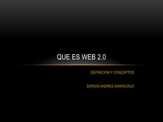 DEFINICION Y CONCEPTOS
SERGIO ANDRES SANTACRUZ
QUE ES WEB 2.0
 