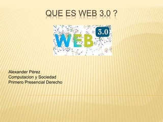 QUE ES WEB 3,0 ?
Alexander Pérez
Computacion y Sociedad
Primero Presencial Derecho
 