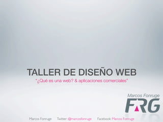 TALLER DE DISEÑO WEB
   “¿Qué es una web? & aplicaciones comerciales”




Marcos Fonruge   Twitter: @marcosfonruge   Facebook: Marcos Fonruge
 