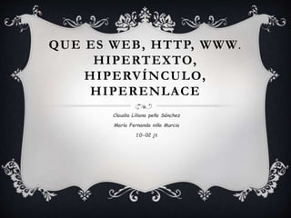 QUE ES WEB, HTTP, WWW.
HIPERTEXTO,
HIPERVÍNCULO,
HIPERENLACE
Claudia Liliana peña Sánchez
María Fernanda niño Murcia
10-02 jt
 