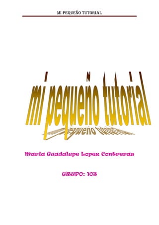 MI PEQUEÑO TUTORIAL




Maria Guadalupe Lopez Contreras



           GRUPO: 103
 