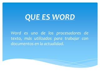 QUE ES WORD
Word es uno de los procesadores de
texto, más utilizados para trabajar con
documentos en la actualidad.
 