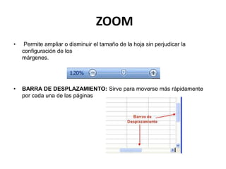 ZOOM
• Permite ampliar o disminuir el tamaño de la hoja sin perjudicar la
configuración de los
márgenes.
• BARRA DE DESPLAZAMIENTO: Sirve para moverse más rápidamente
por cada una de las páginas
 