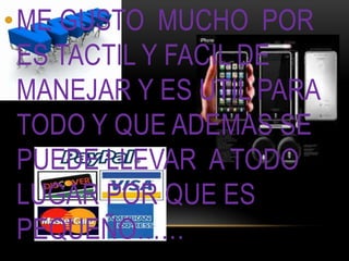 ME GUSTO  MUCHO  POR  ES TACTIL Y FACIL DE MANEJAR Y ES UTIL PARA TODO Y QUE ADEMAS SE PUEDE LLEVAR  A TODO LUGAR POR QUE ES PEQUEÑO……