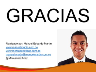 GRACIAS
Realizado por: Manuel Eduardo Martín
www.manuelmartin.com.co
www.mercadeoeficaz.com.co
manuel.martin@manuelmartin.com.co
@MercadeoEficaz
 