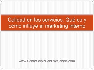 Calidad en los servicios. Qué es y
cómo influye el marketing interno




    www.ComoServirConExcelencia.com
 