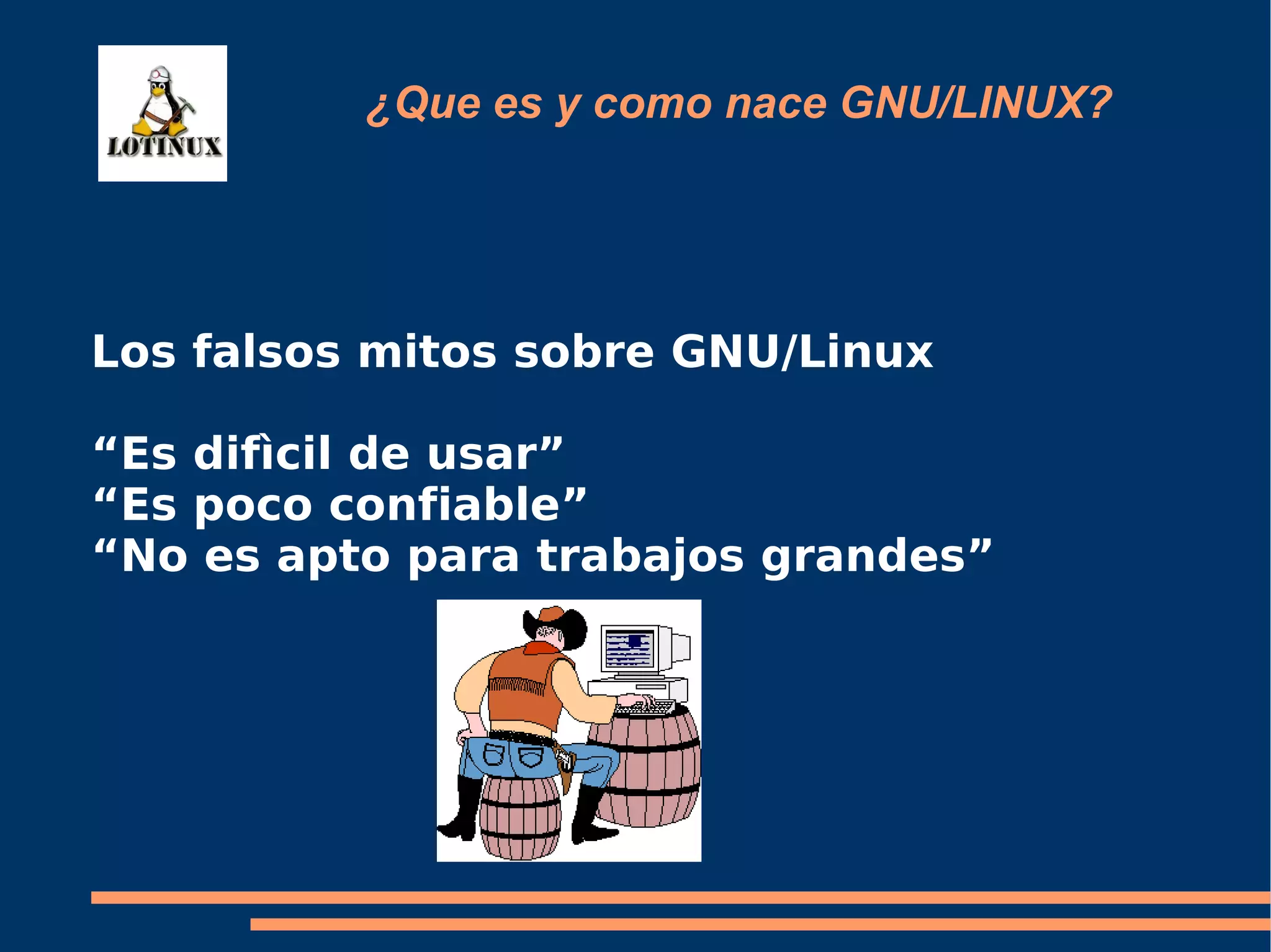 ¿Que es y como nace GNU/LINUX? Los falsos mitos sobre GNU/Linux “Es difìcil de usar” “Es poco confiable” “No es apto para trabajos grandes” 