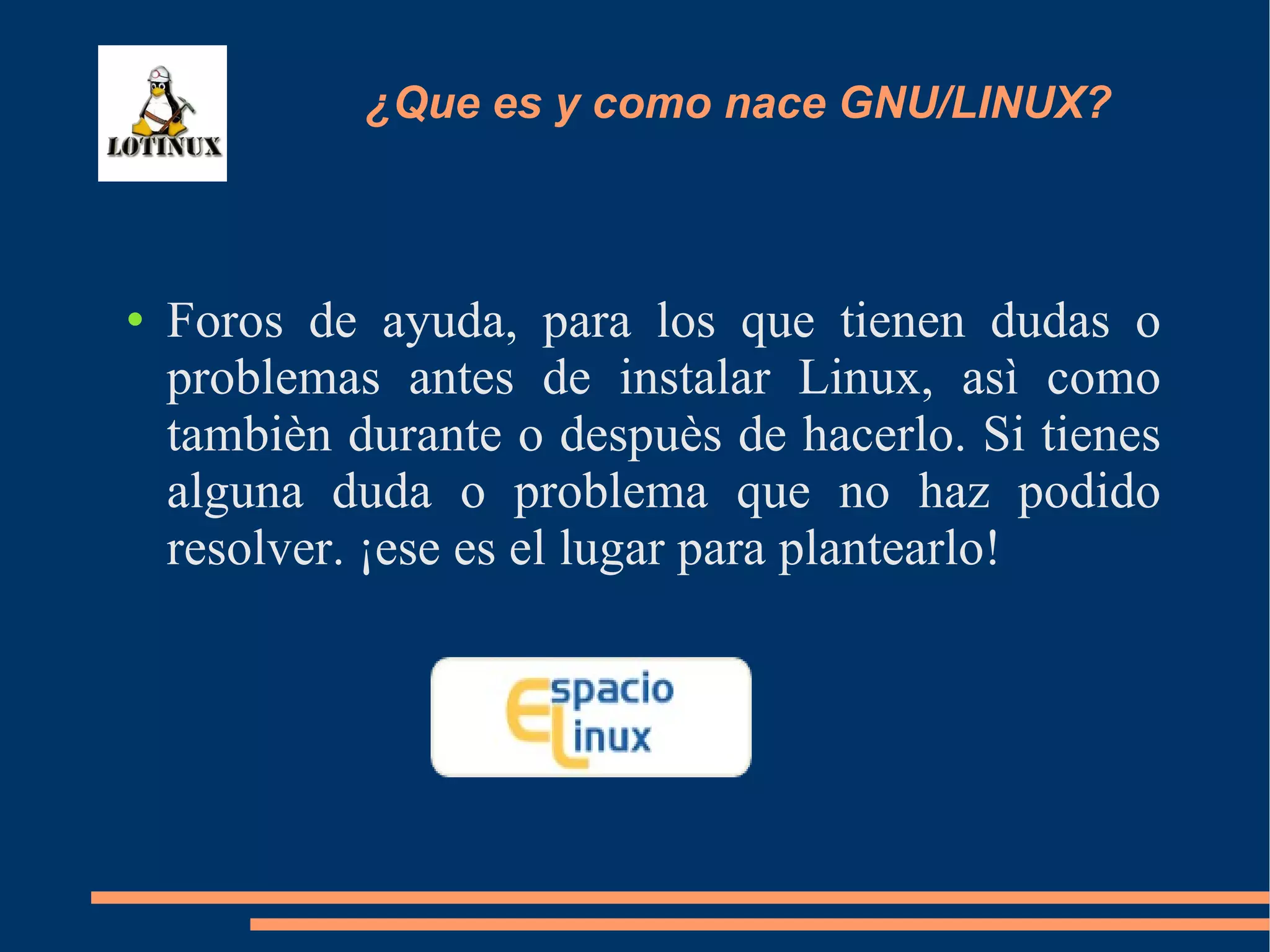 Foros de ayuda, para los que tienen dudas o problemas antes de instalar Linux, asì como tambièn durante o despuès de hacerlo. Si tienes alguna duda o problema que no haz podido resolver. ¡ese es el lugar para plantearlo! ¿Que es y como nace GNU/LINUX? 